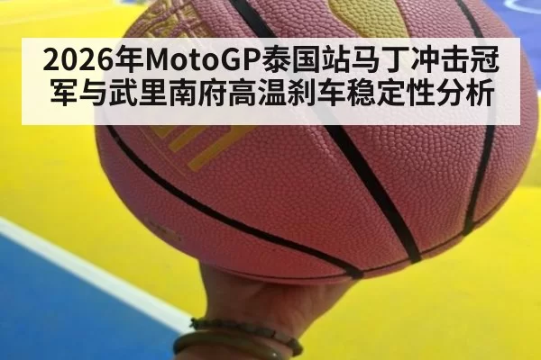 2026年MotoGP泰国站马丁冲击冠军与武里南府高温刹车稳定性分析