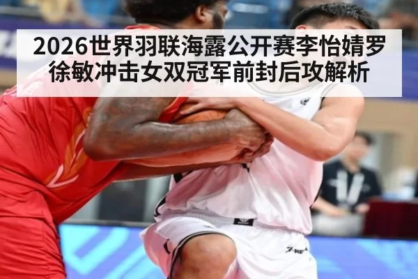 2026世界羽联海露公开赛李怡婧罗徐敏冲击女双冠军前封后攻解析